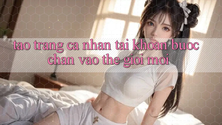 Tạo trang cá nhân tài khoản: Bước chân vào thế giới mới Tạo trang cá nhân tài khoản: Bước chân vào thế giới mới