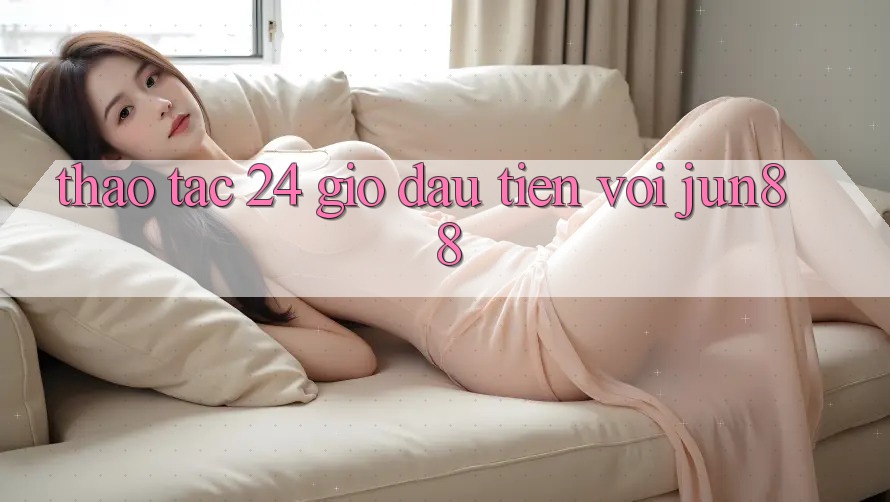 Thao tác 24 giờ đầu tiên với Jun88 Thao tác 24 giờ đầu tiên với Jun88