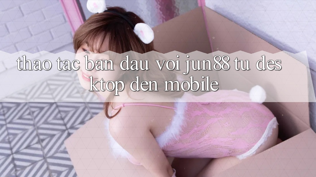 Thao tác ban đầu với Jun88 — từ desktop đến mobile Thao tác ban đầu với Jun88 — từ desktop đến mobile