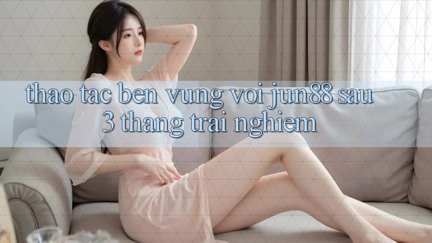 Thao tác bền vững với jun88 sau 3 tháng trải nghiệm Thao tác bền vững với jun88 sau 3 tháng trải nghiệm