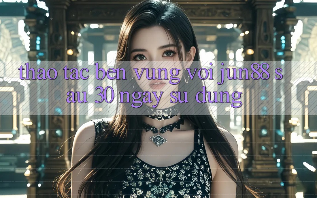 Thao tác bền vững với jun88 sau 30 ngày sử dụng