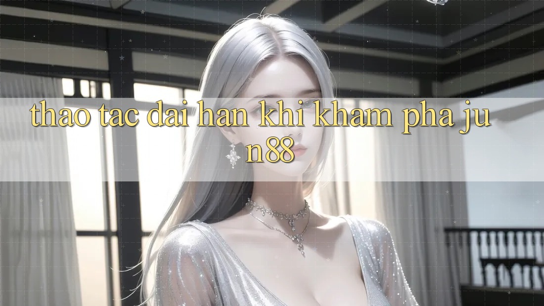 Thao tác dài hạn khi khám phá jun88