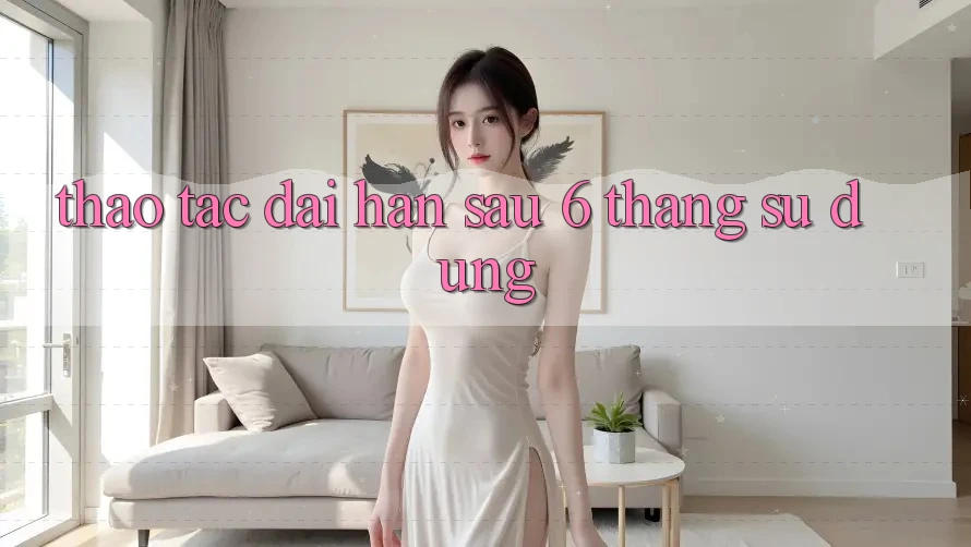 Thao tác dài hạn - sau 6 tháng sử dụng Thao tác dài hạn - sau 6 tháng sử dụng