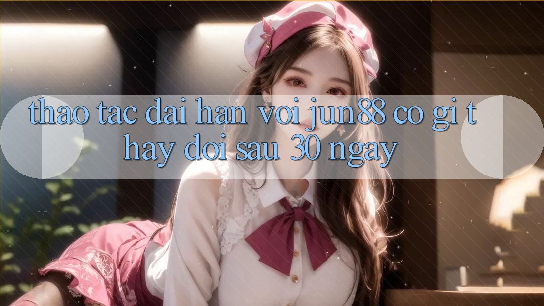 Thao tác dài hạn với jun88: Có gì thay đổi sau 30 ngày? Thao tác dài hạn với jun88: Có gì thay đổi sau 30 ngày?
