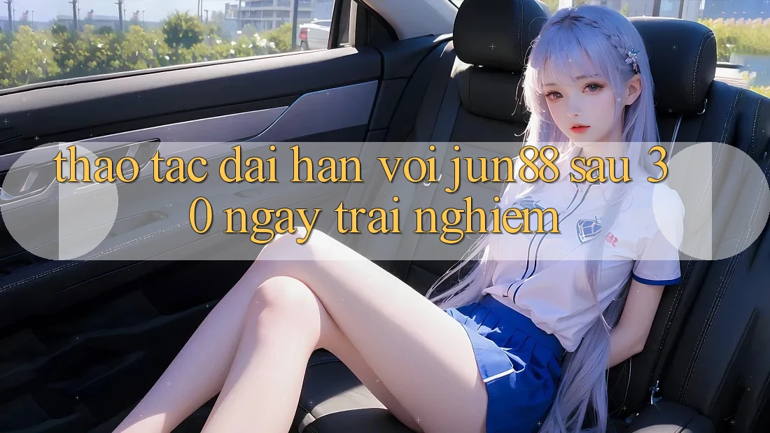 Thao tác dài hạn với jun88 sau 30 ngày trải nghiệm