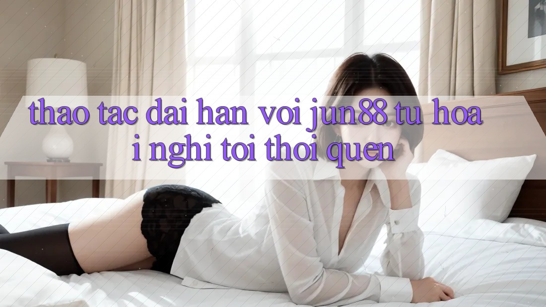 Thao tác dài hạn với Jun88: Từ hoài nghi tới thói quen