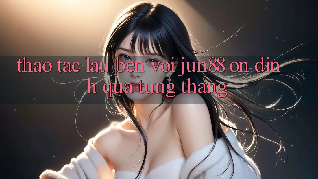 Thao tác lâu bền với jun88 — ổn định qua từng tháng Thao tác lâu bền với jun88 — ổn định qua từng tháng