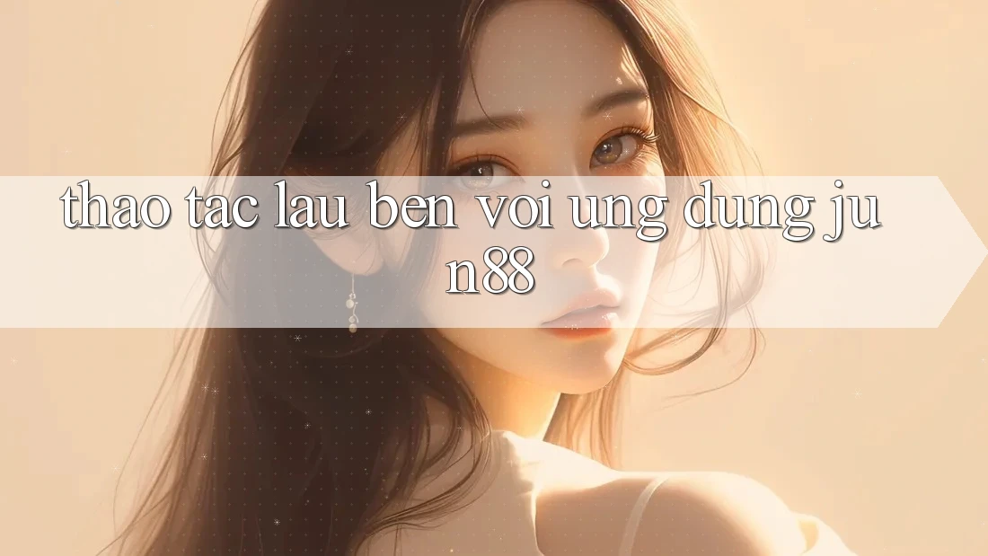 Thao tác lâu bền với ứng dụng Jun88 Thao tác lâu bền với ứng dụng Jun88