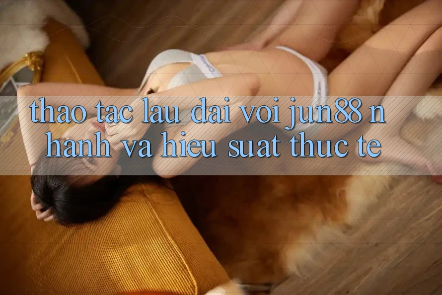 Thao tác lâu dài với jun88 — nhanh và hiệu suất thực tế Thao tác lâu dài với jun88 — nhanh và hiệu suất thực tế