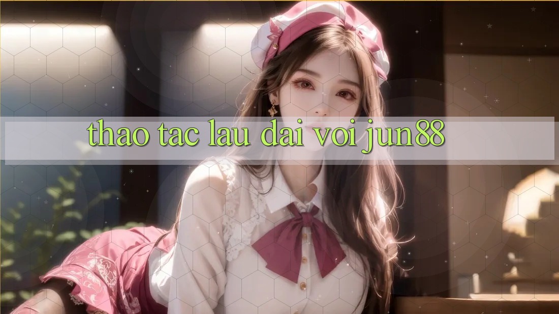 Thao tác lâu dài với jun88 Thao tác lâu dài với jun88