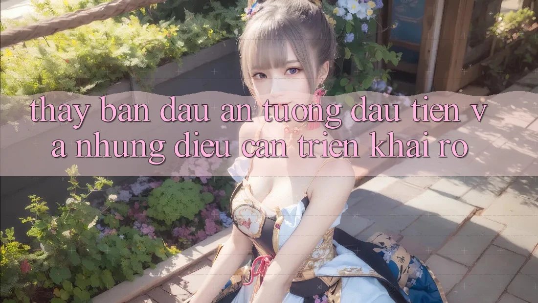 Thấy ban đầu: Ấn tượng đầu tiên và những điều cần triển khai rõ Thấy ban đầu: Ấn tượng đầu tiên và những điều cần triển khai rõ