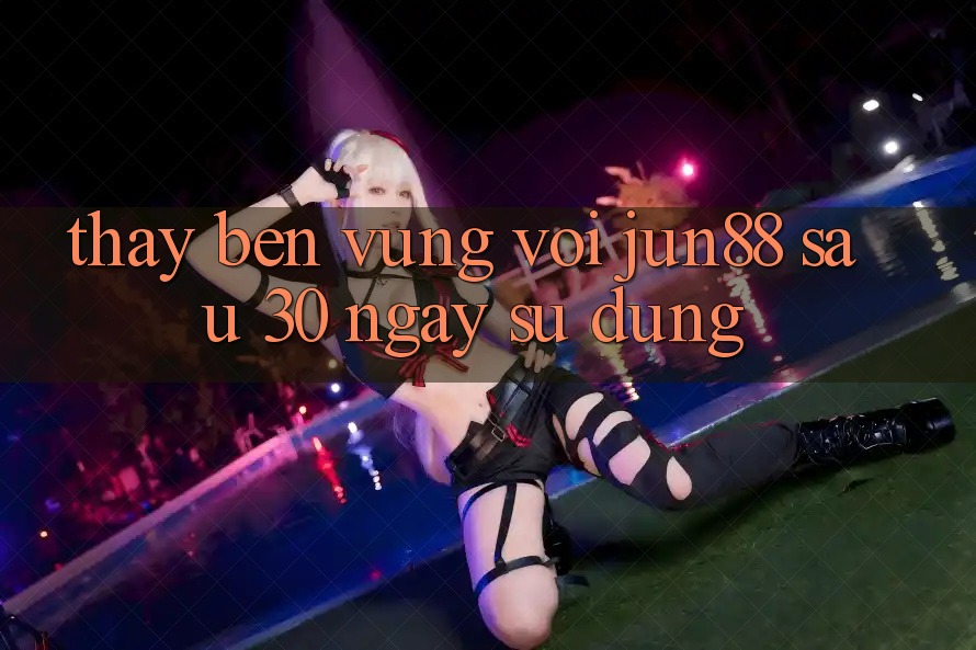 Thấy bền vững với Jun88: Sau 30 ngày sử dụng Thấy bền vững với Jun88: Sau 30 ngày sử dụng