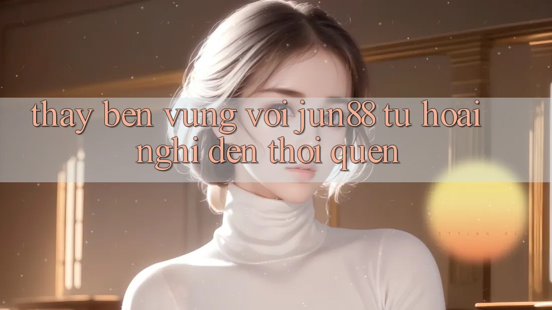 Thấy bền vững với Jun88: Từ hoài nghi đến thói quen Thấy bền vững với Jun88: Từ hoài nghi đến thói quen