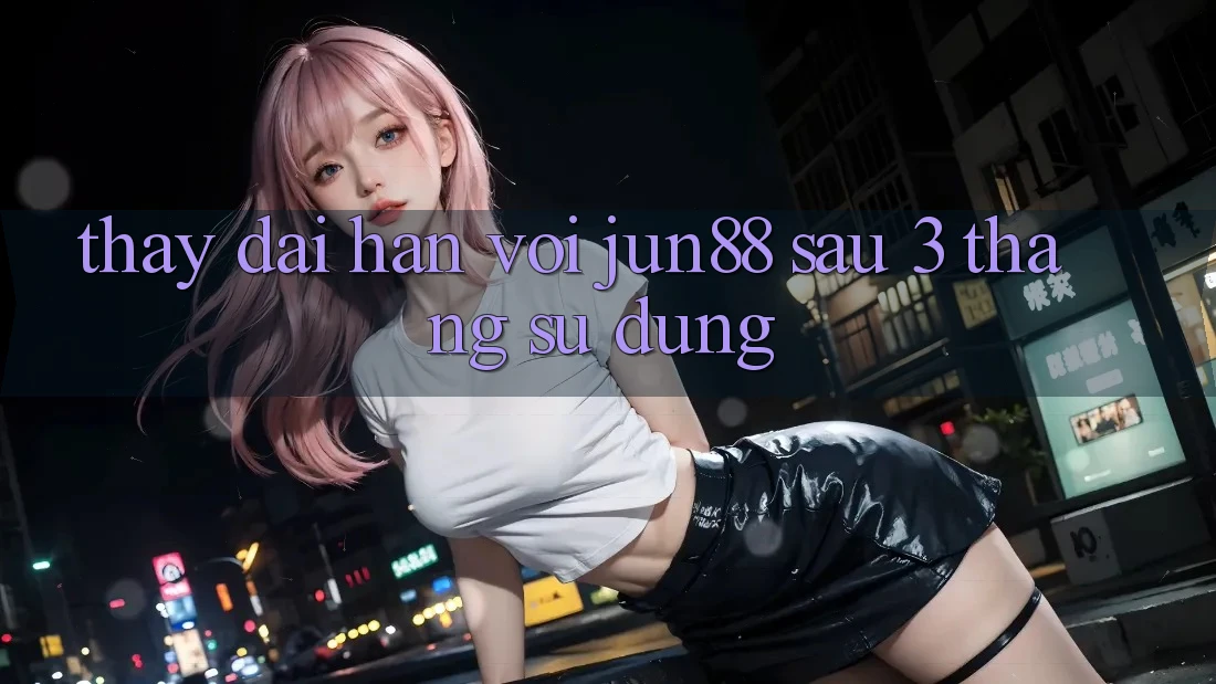 Thấy dài hạn với jun88 sau 3 tháng sử dụng