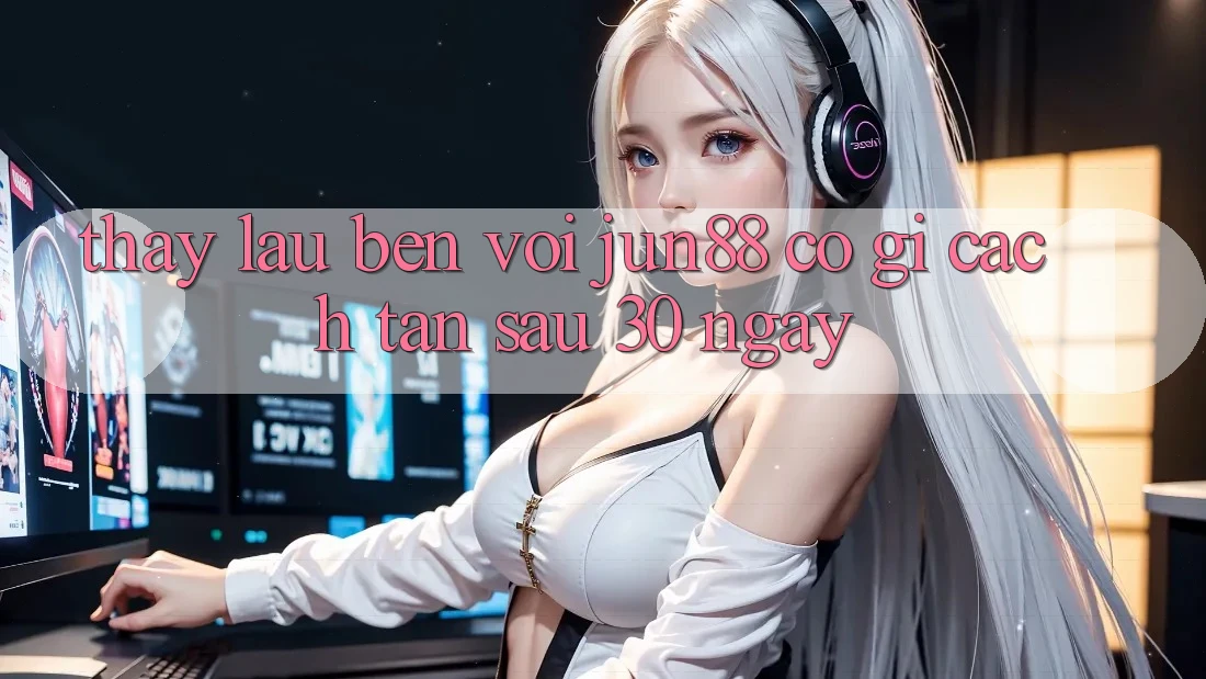 Thấy lâu bền với jun88: Có gì cách tân sau 30 ngày?
