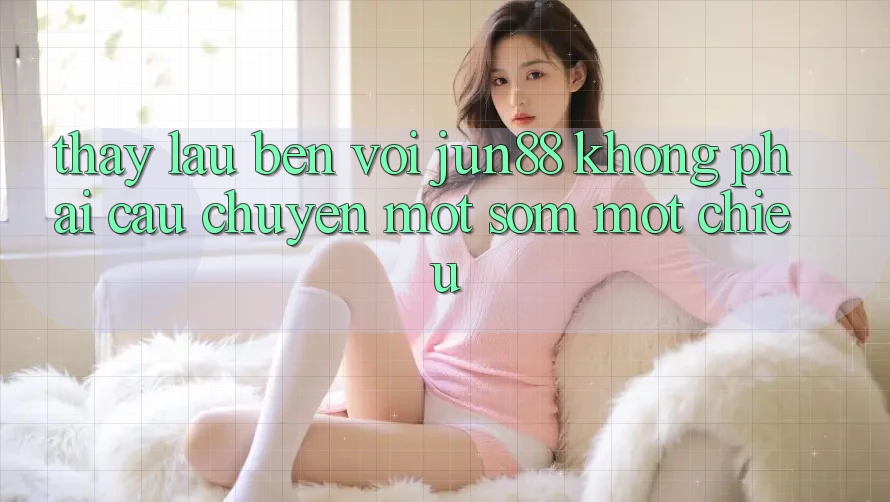 Thấy lâu bền với jun88: không phải câu chuyện một sớm một chiều Thấy lâu bền với jun88: không phải câu chuyện một sớm một chiều