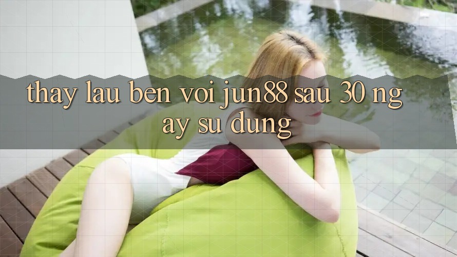 Thấy lâu bền với Jun88: Sau 30 ngày sử dụng