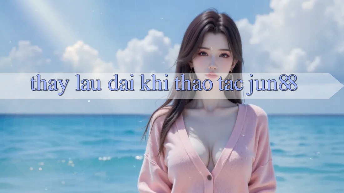 Thấy lâu dài khi thao tác jun88