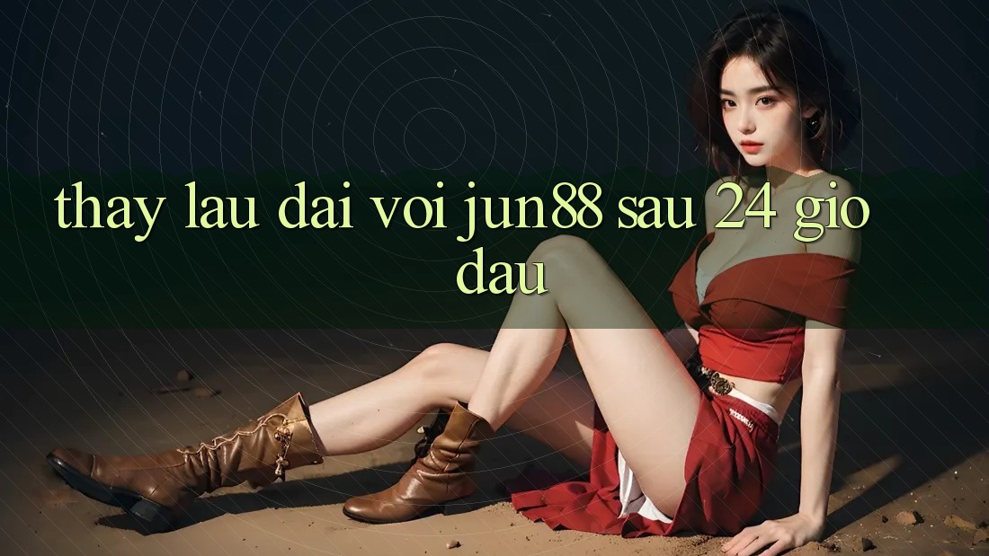 Thấy lâu dài với jun88 sau 24 giờ đầu Thấy lâu dài với jun88 sau 24 giờ đầu