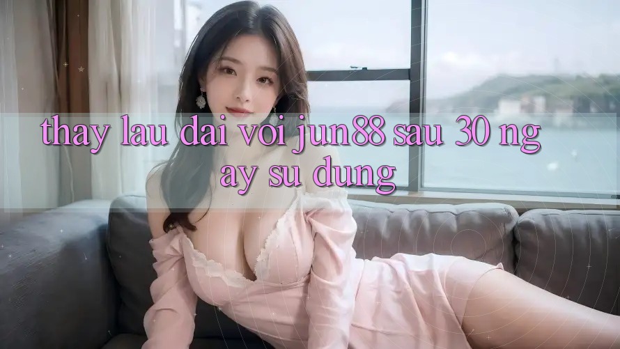 Thấy lâu dài với jun88 sau 30 ngày sử dụng Thấy lâu dài với jun88 sau 30 ngày sử dụng