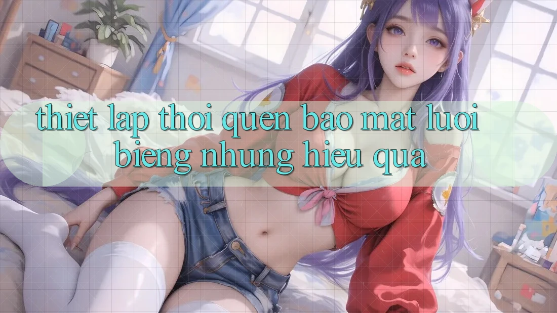Thiết lập thói quen bảo mật “lười biếng” nhưng hiệu quả Thiết lập thói quen bảo mật “lười biếng” nhưng hiệu quả