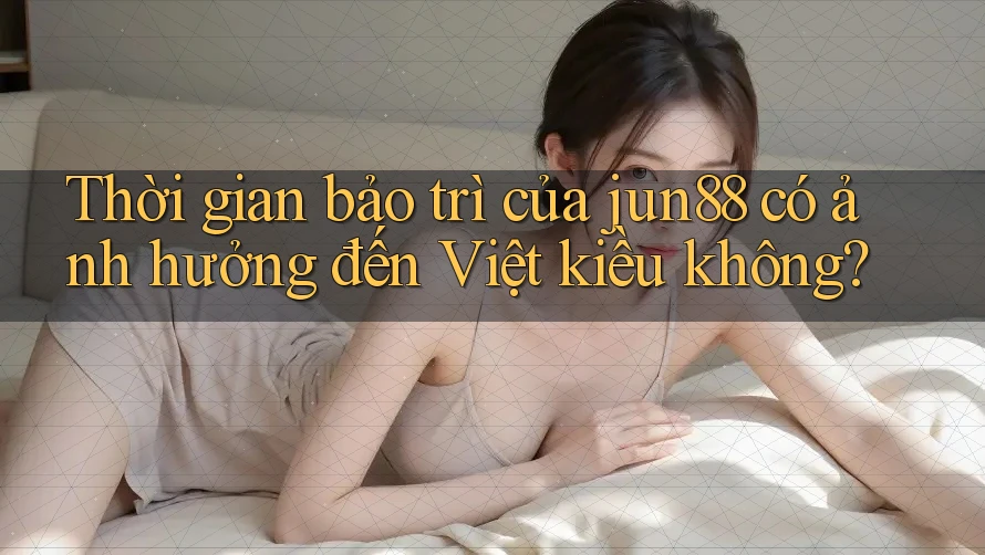 Thời gian bảo trì của jun88 có ảnh hưởng đến Việt kiều không? Thời gian bảo trì của jun88 có ảnh hưởng đến Việt kiều không?