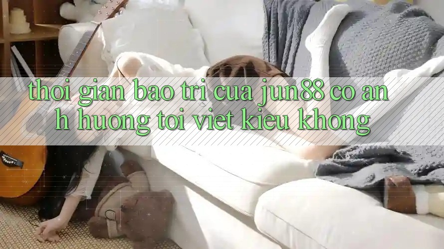 Thời gian bảo trì của jun88 có ảnh hưởng tới Việt kiều không? Thời gian bảo trì của jun88 có ảnh hưởng tới Việt kiều không?