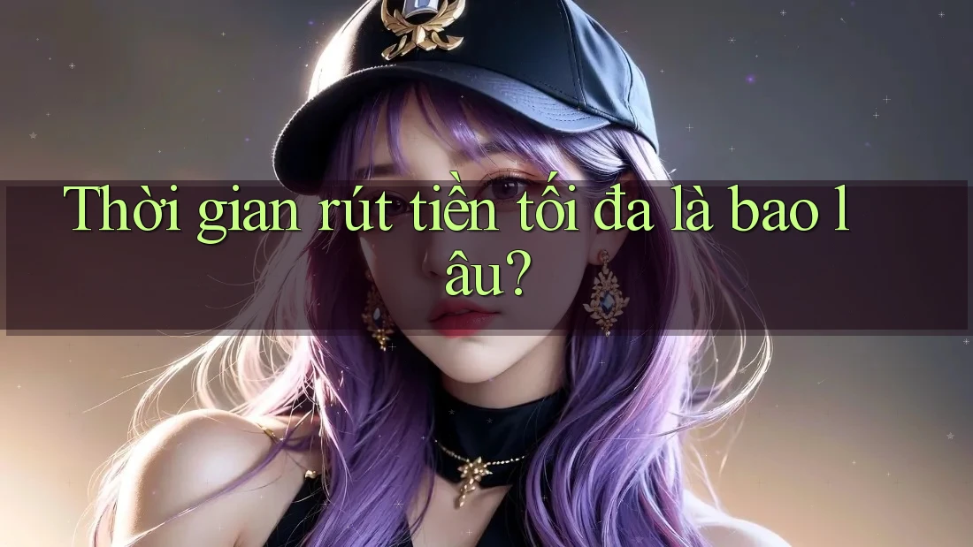 Thời gian rút tiền tối đa là bao lâu? Thời gian rút tiền tối đa là bao lâu?