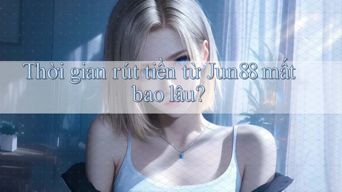 Thời gian rút tiền từ Jun88 mất bao lâu?