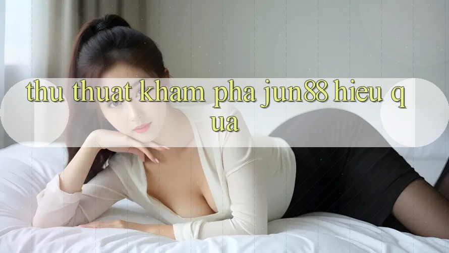 Thủ thuật khám phá jun88 hiệu quả