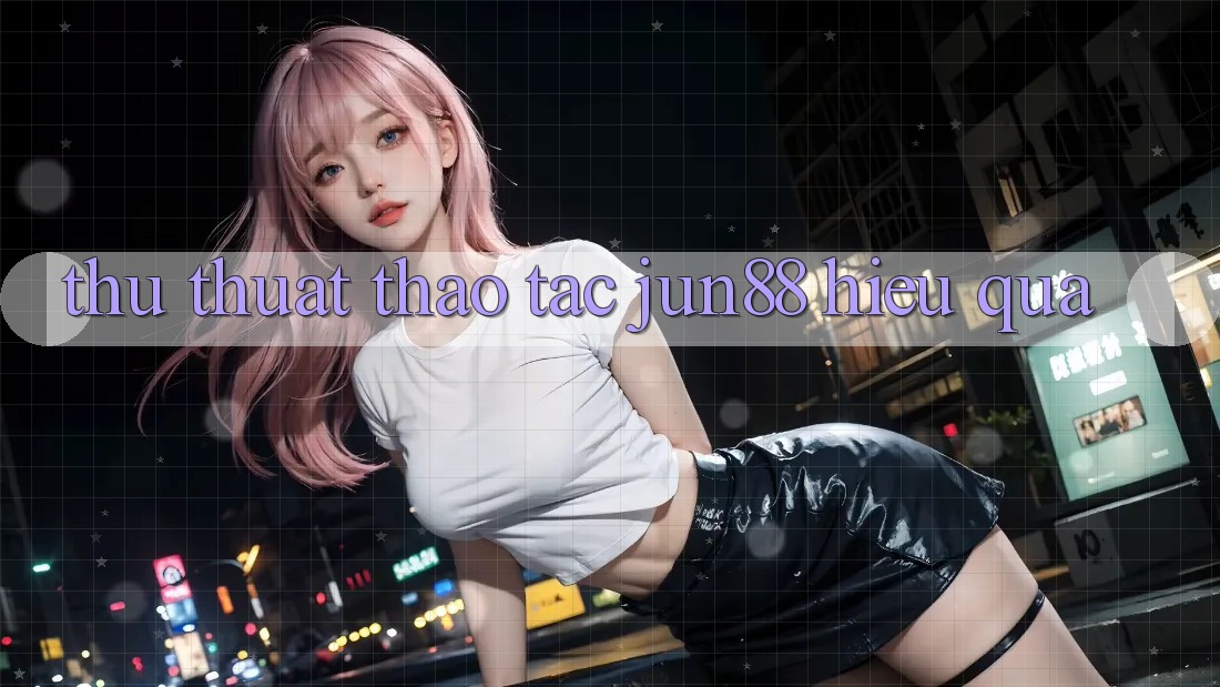Thủ thuật thao tác jun88 hiệu quả Thủ thuật thao tác jun88 hiệu quả