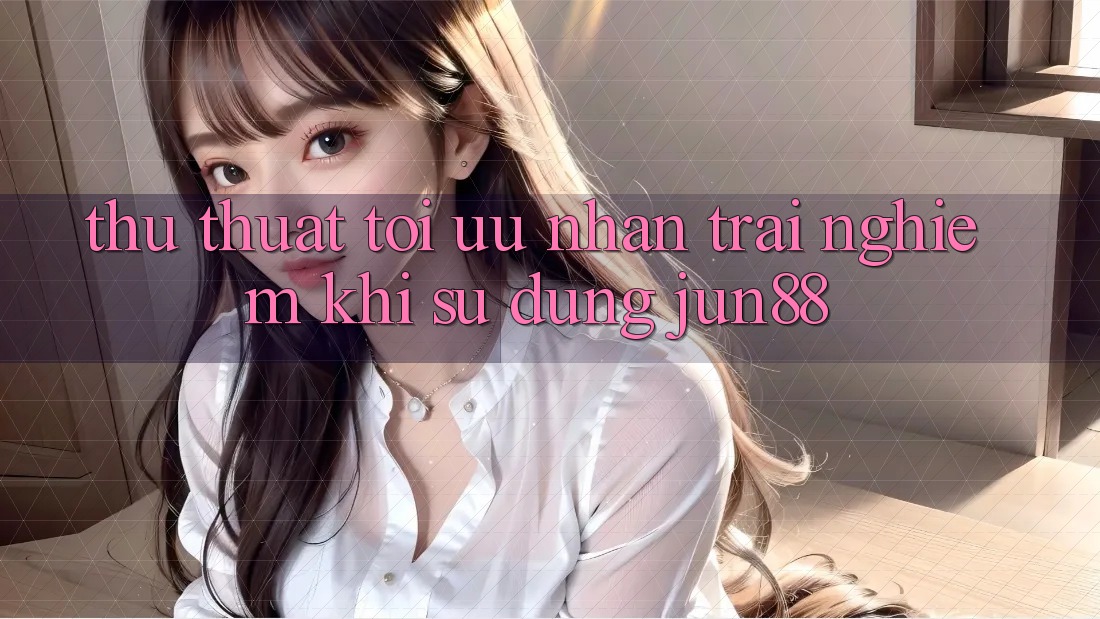 Thủ thuật tối ưu nhận trải nghiệm khi sử dụng jun88
