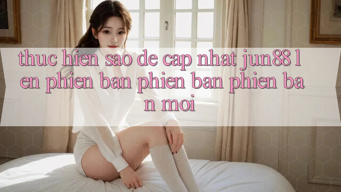 Thực hiện sao để cập nhật jun88 lên phiên bản phiên bản phiên bản mới?