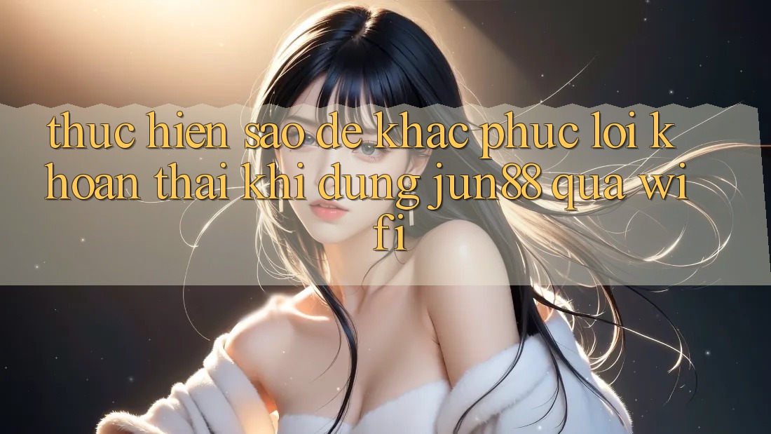 Thực hiện sao để khắc phục lỗi khoan thai khi dùng jun88 qua wifi? Thực hiện sao để khắc phục lỗi khoan thai khi dùng jun88 qua wifi?