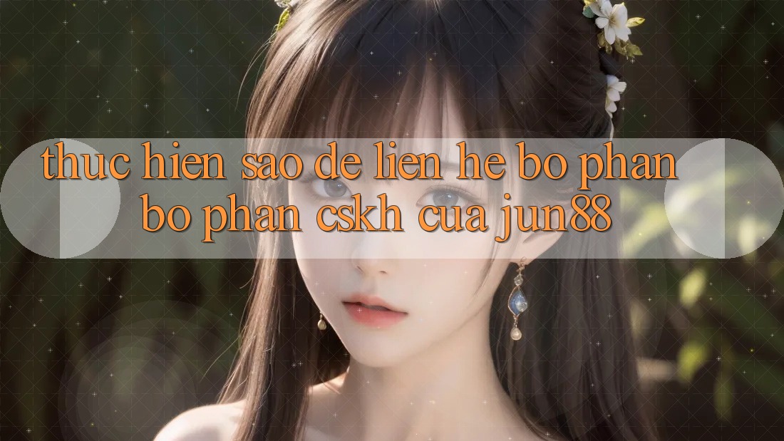 Thực hiện sao để liên hệ bộ phận bộ phận CSKH của jun88?