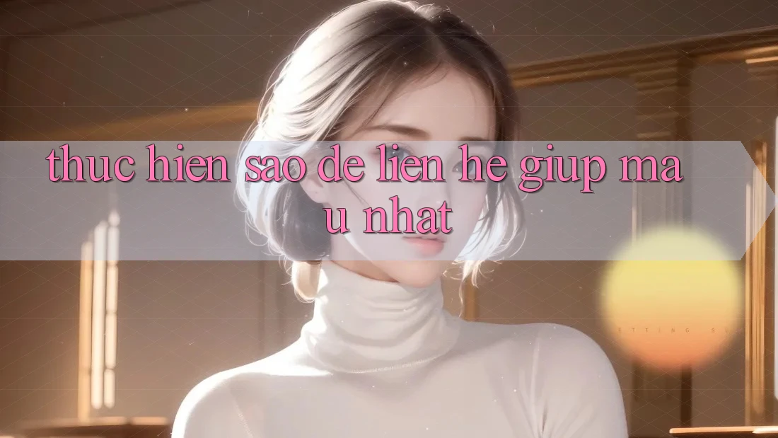 Thực hiện sao để liên hệ giúp mau nhất? Thực hiện sao để liên hệ giúp mau nhất?
