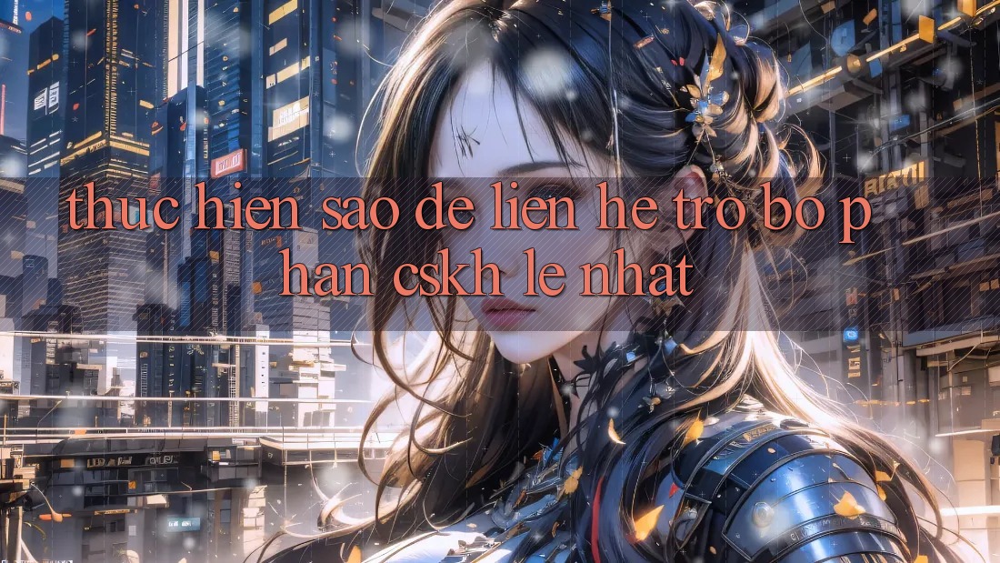 Thực hiện sao để liên hệ trợ bộ phận CSKH lẹ nhất? Thực hiện sao để liên hệ trợ bộ phận CSKH lẹ nhất?