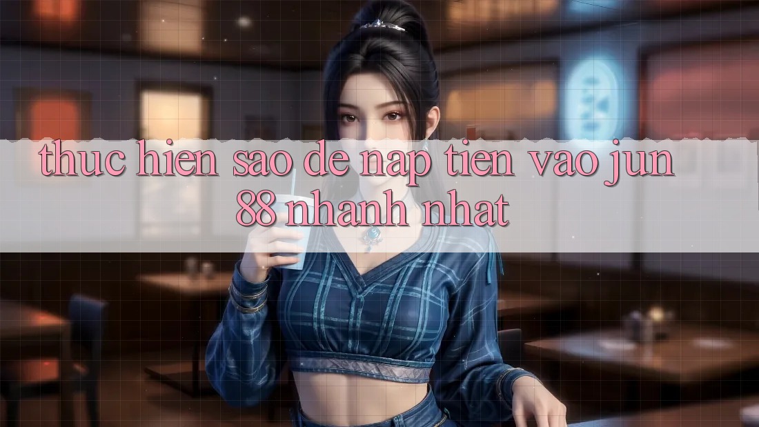 Thực hiện sao để nạp tiền vào jun88 nhanh nhất? Thực hiện sao để nạp tiền vào jun88 nhanh nhất?