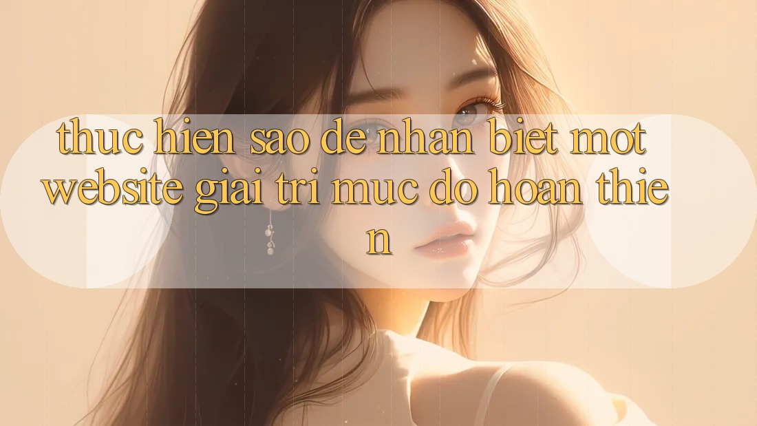 Thực hiện Sao Để Nhận Biết Một Website Giải Trí Mức độ hoàn thiện? Thực hiện Sao Để Nhận Biết Một Website Giải Trí Mức độ hoàn thiện?