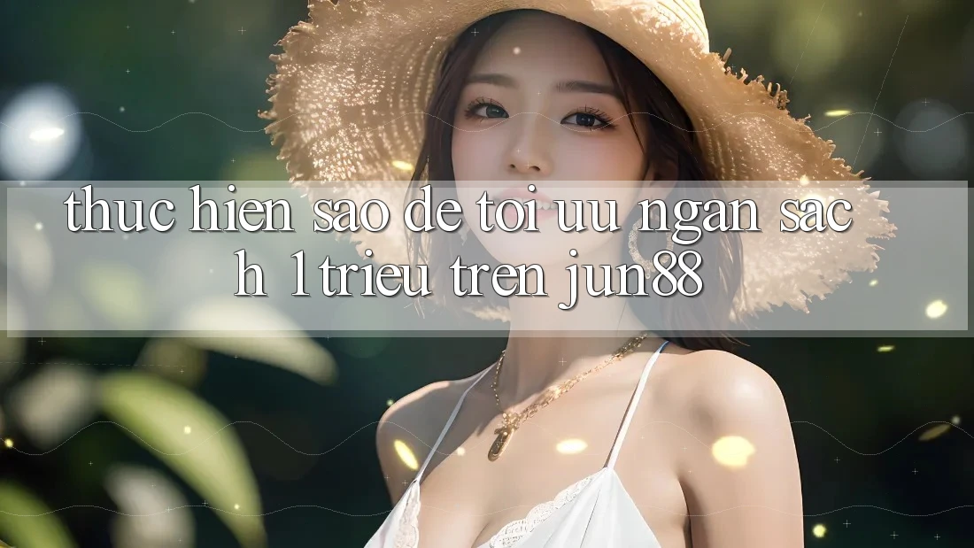 Thực hiện sao để tối ưu ngân sách 1 triệu trên Jun88? Thực hiện sao để tối ưu ngân sách 1 triệu trên Jun88?