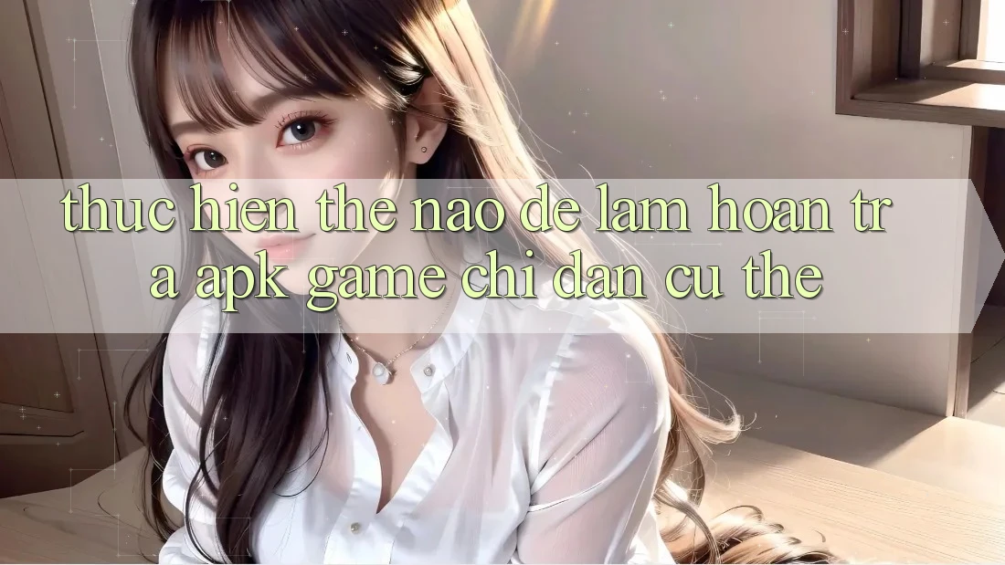 Thực hiện thế nào để làm hoàn trả APK game? Chỉ dẫn cụ thể