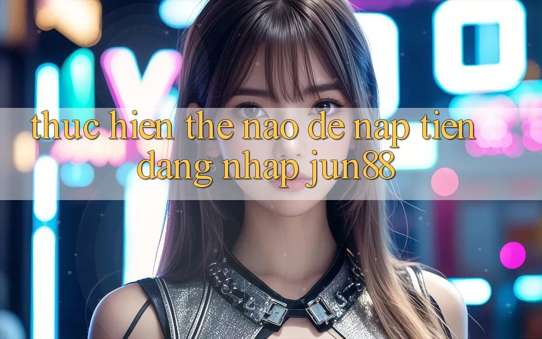 Thực hiện thế nào để nạp tiền đăng nhập Jun88? Thực hiện thế nào để nạp tiền đăng nhập Jun88?