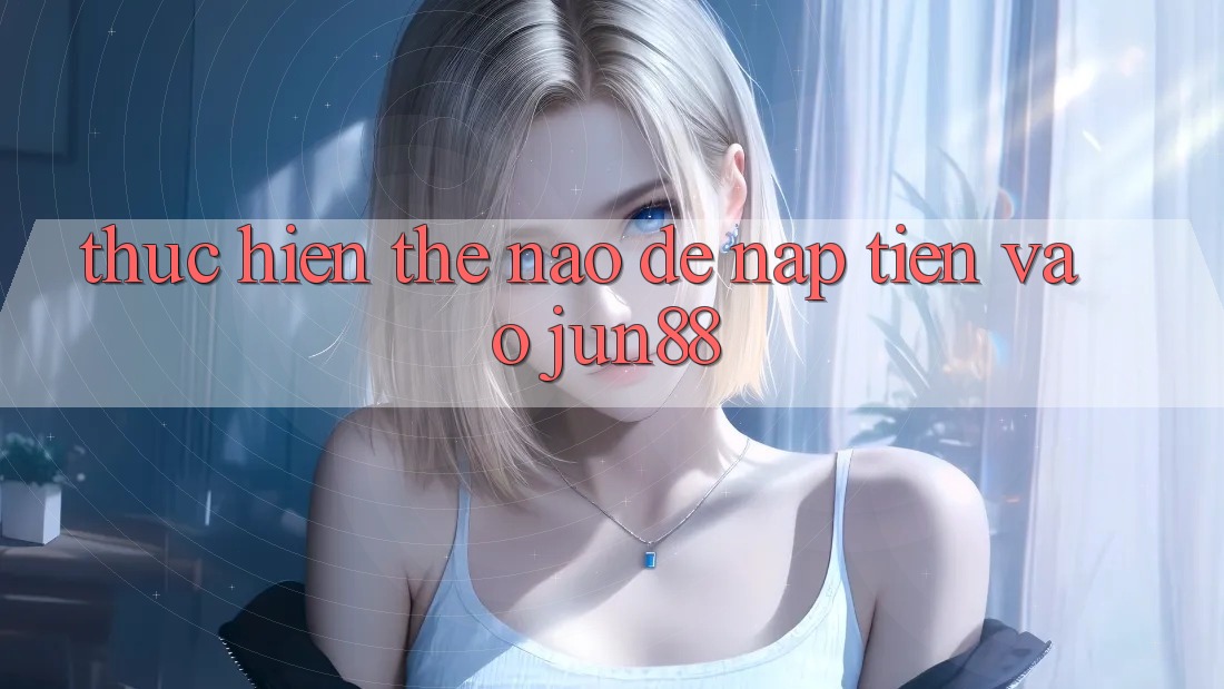 Thực hiện thế nào để nạp tiền vào jun88? Thực hiện thế nào để nạp tiền vào jun88?