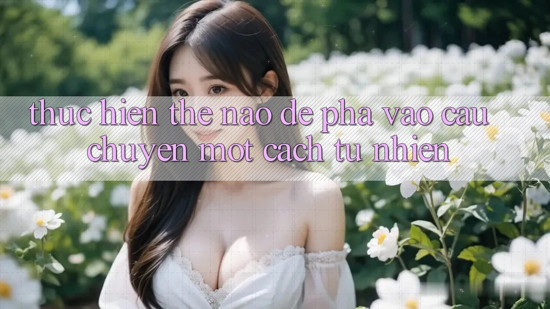 Thực hiện Thế Nào Để “Pha” Vào Câu Chuyện Một Cách Tự Nhiên?