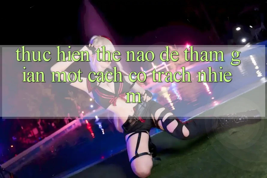 Thực hiện Thế Nào Để Tham Gian Một Cách Có Trách Nhiệm? Thực hiện Thế Nào Để Tham Gian Một Cách Có Trách Nhiệm?