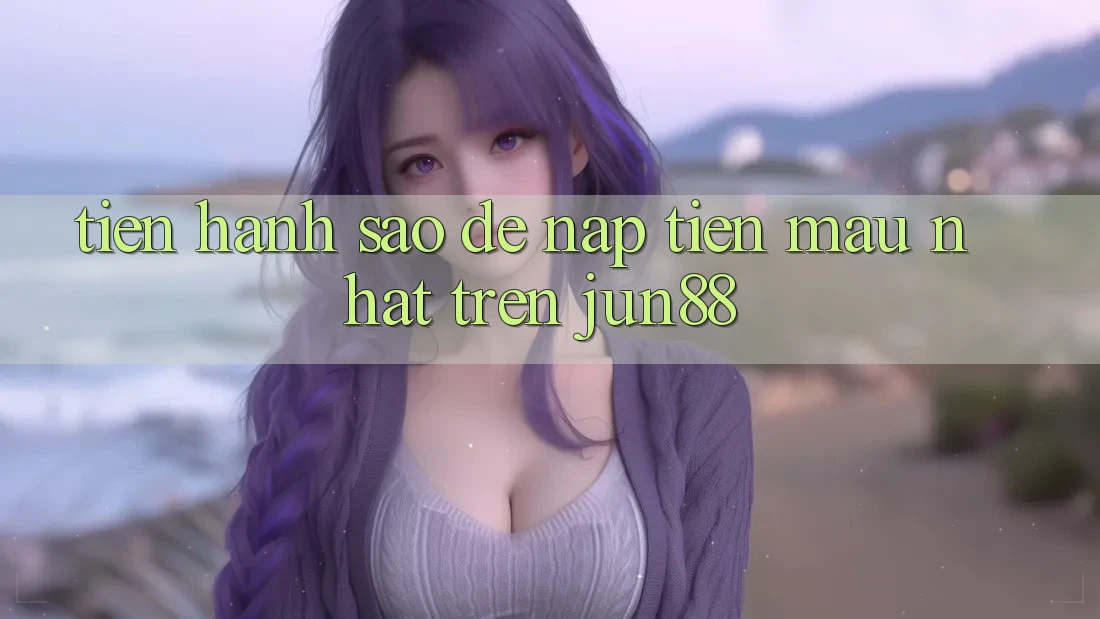 Tiến hành sao để nạp tiền mau nhất trên jun88? Tiến hành sao để nạp tiền mau nhất trên jun88?