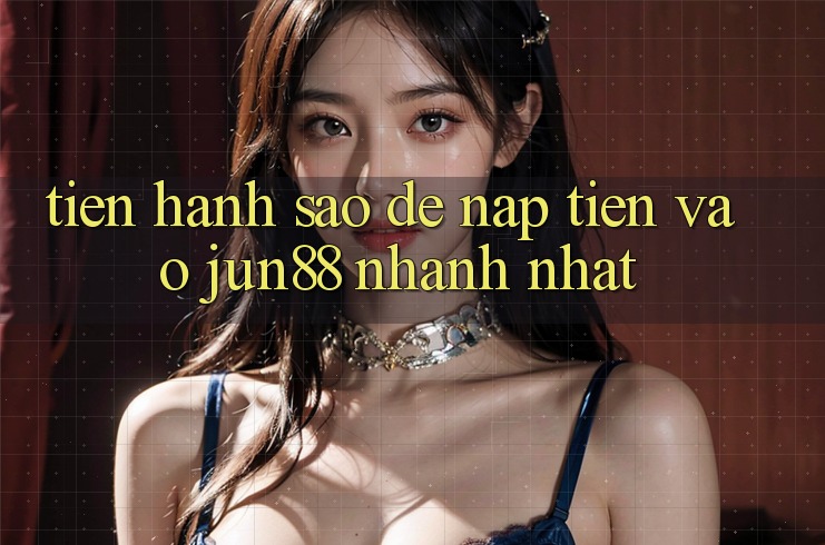 Tiến hành sao để nạp tiền vào jun88 nhanh nhất? Tiến hành sao để nạp tiền vào jun88 nhanh nhất?