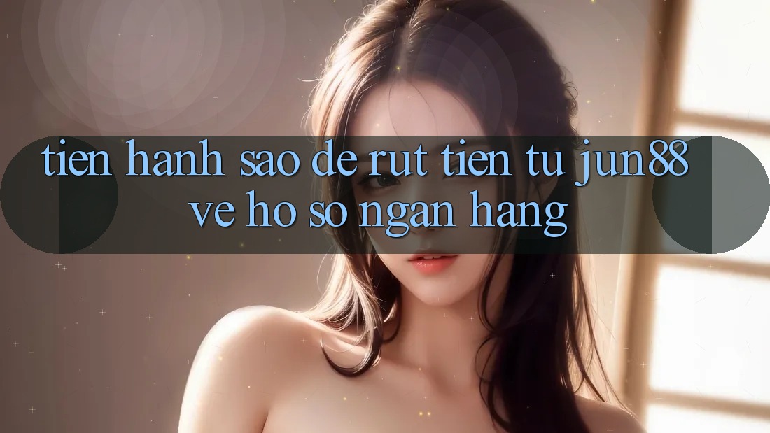 Tiến hành sao để rút tiền từ jun88 về hồ sơ ngân hàng?