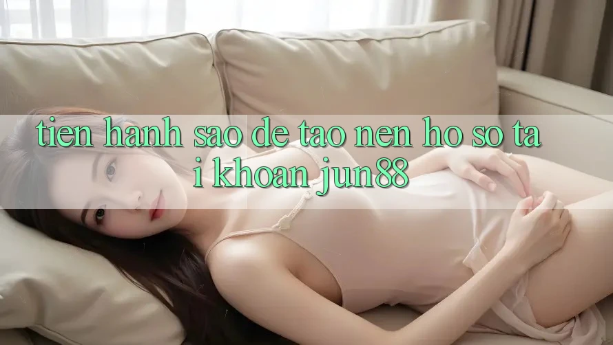 Tiến hành sao để tạo nên hồ sơ tài khoản jun88? Tiến hành sao để tạo nên hồ sơ tài khoản jun88?