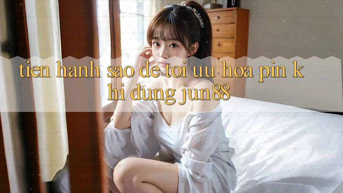 Tiến hành sao để tối ưu hóa pin khi dùng Jun88?